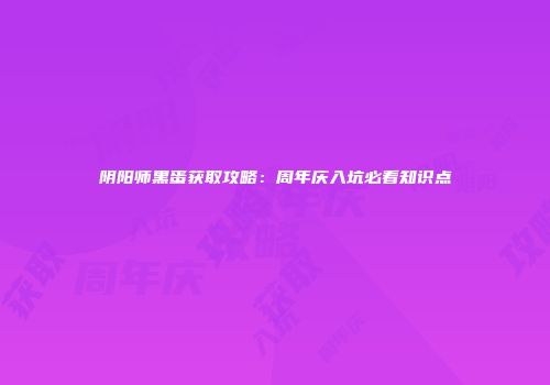 阴阳师黑蛋获取攻略：周年庆入坑必看知识点