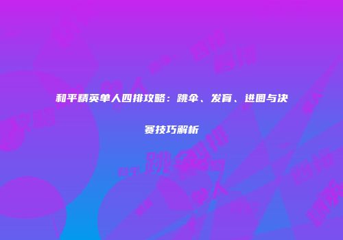 和平精英单人四排攻略：跳伞、发育、进圈与决赛技巧解析
