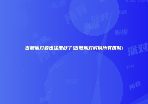 香肠派对要出啥皮肤了(香肠派对解锁所有皮肤)