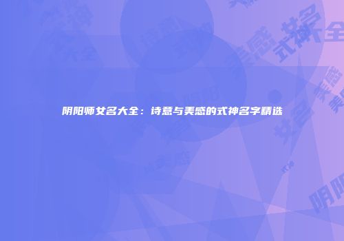 阴阳师女名大全：诗意与美感的式神名字精选