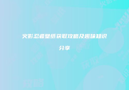 火影忍者壁纸获取攻略及趣味知识分享