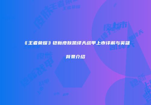 《王者荣耀》铠新皮肤凯绛天战甲上市详解与英雄背景介绍
