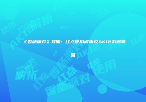 《香肠派对》攻略：红点使用解析及AK12武器攻略