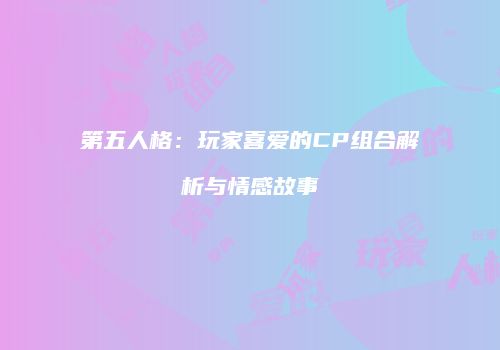 第五人格：玩家喜爱的CP组合解析与情感故事