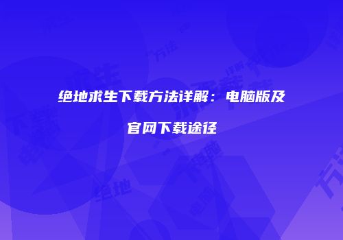 绝地求生下载方法详解：电脑版及官网下载途径