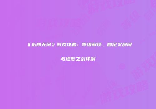 《永劫无间》游戏攻略：等级解锁、自定义房间与地脉之战详解