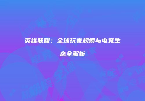 英雄联盟：全球玩家规模与电竞生态全解析