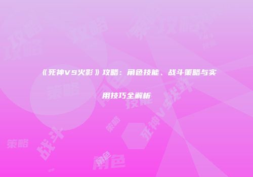 《死神VS火影》攻略：角色技能、战斗策略与实用技巧全解析