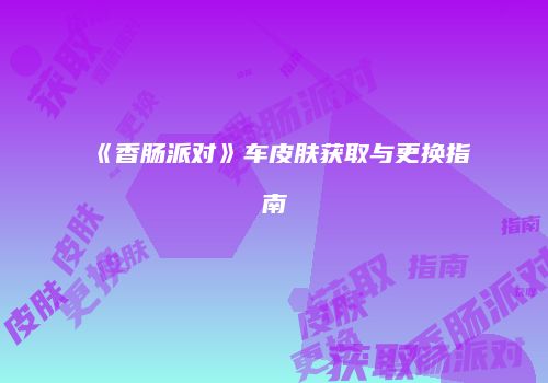 《香肠派对》车皮肤获取与更换指南