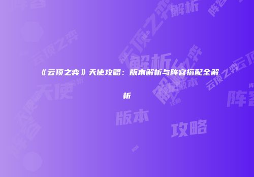 《云顶之弈》天使攻略：版本解析与阵容搭配全解析
