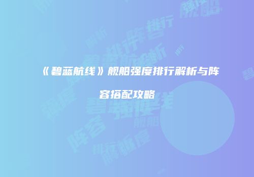 《碧蓝航线》舰船强度排行解析与阵容搭配攻略