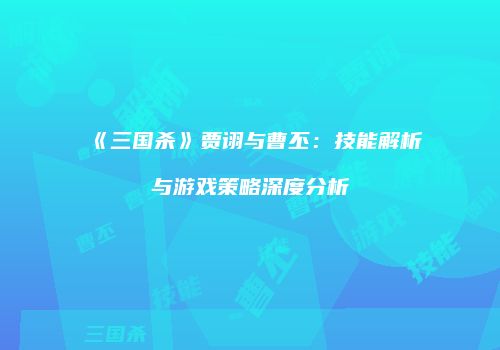 《三国杀》贾诩与曹丕：技能解析与游戏策略深度分析