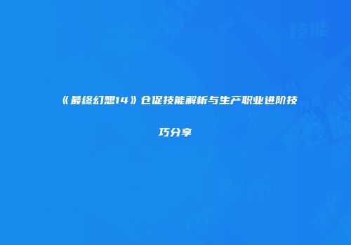 《最终幻想14》仓促技能解析与生产职业进阶技巧分享