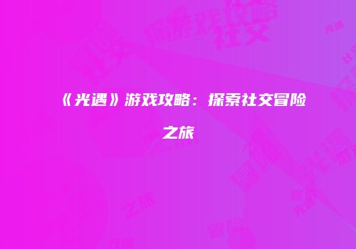 《光遇》游戏攻略：探索社交冒险之旅