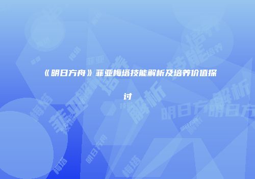 《明日方舟》菲亚梅塔技能解析及培养价值探讨