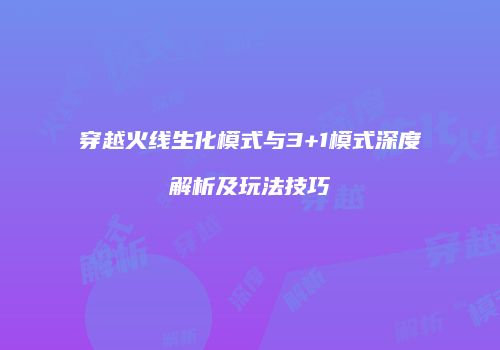 穿越火线生化模式与3+1模式深度解析及玩法技巧