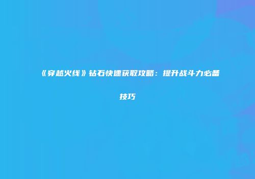 《穿越火线》钻石快速获取攻略：提升战斗力必备技巧