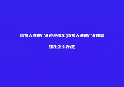 植物大战僵尸2道具强化(植物大战僵尸2神器强化怎么升级)