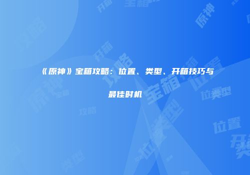 《原神》宝箱攻略：位置、类型、开箱技巧与最佳时机