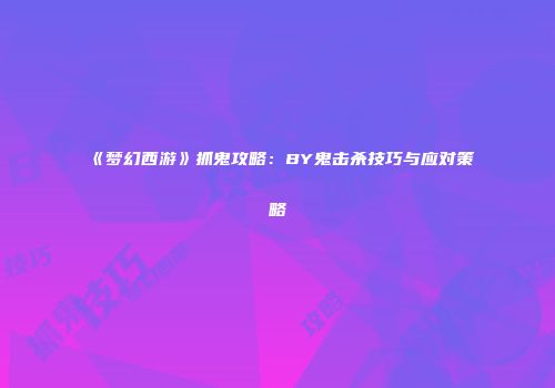 《梦幻西游》抓鬼攻略：BY鬼击杀技巧与应对策略
