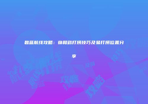 碧蓝航线攻略：貅和鹞打捞技巧及易打捞位置分享