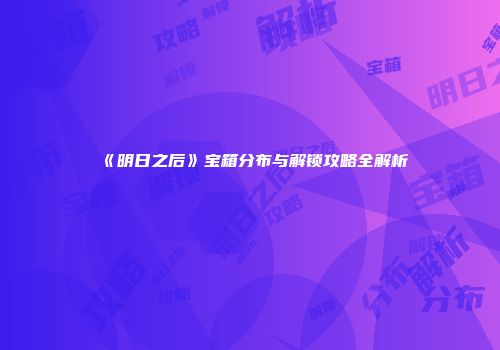 《明日之后》宝箱分布与解锁攻略全解析