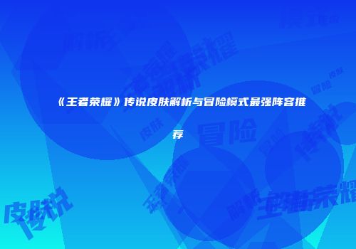《王者荣耀》传说皮肤解析与冒险模式最强阵容推荐