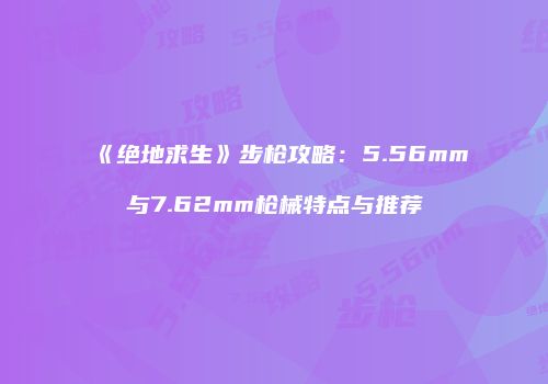 《绝地求生》步枪攻略：5.56mm与7.62mm枪械特点与推荐