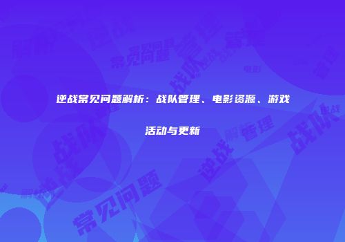逆战常见问题解析：战队管理、电影资源、游戏活动与更新