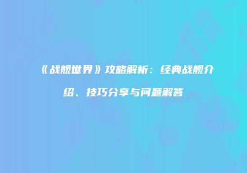 《战舰世界》攻略解析：经典战舰介绍、技巧分享与问题解答