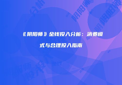 《阴阳师》金钱投入分析：消费模式与合理投入指南