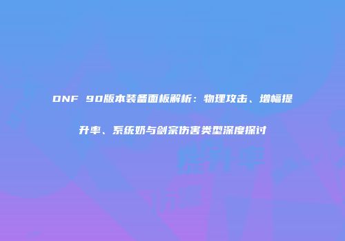DNF 90版本装备面板解析：物理攻击、增幅提升率、系统奶与剑宗伤害类型深度探讨