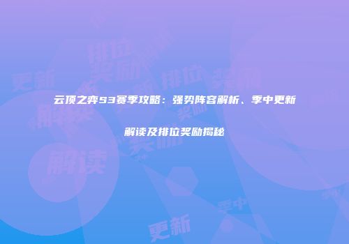 云顶之弈S3赛季攻略：强势阵容解析、季中更新解读及排位奖励揭秘