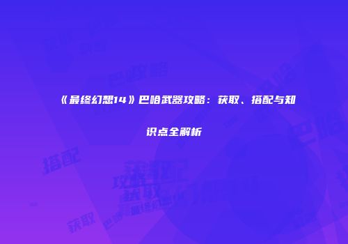 《最终幻想14》巴哈武器攻略：获取、搭配与知识点全解析
