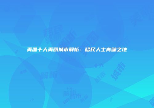 美国十大美丽城市解析：移民人士青睐之地