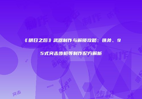 《明日之后》武器制作与解锁攻略：铁斧、95式突击步枪等制作配方解析