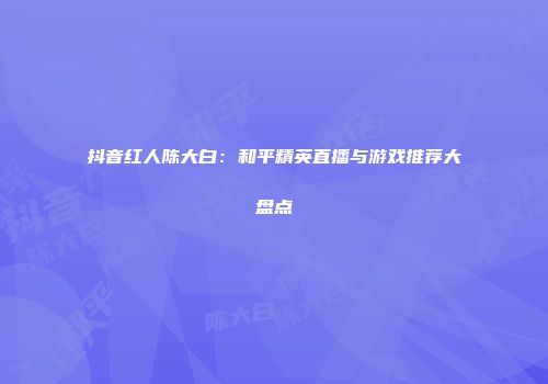 抖音红人陈大白：和平精英直播与游戏推荐大盘点