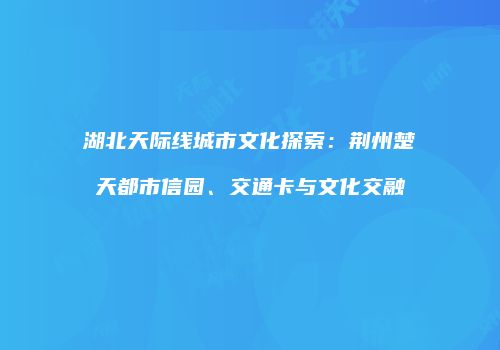 湖北天际线城市文化探索：荆州楚天都市信园、交通卡与文化交融
