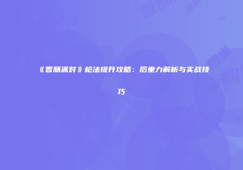 《香肠派对》枪法提升攻略：后坐力解析与实战技巧