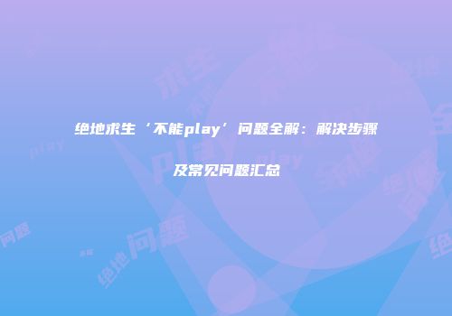 绝地求生‘不能play’问题全解：解决步骤及常见问题汇总