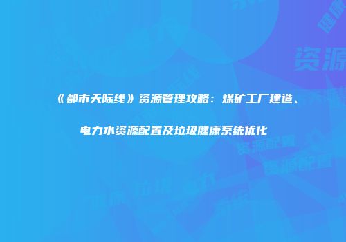 《都市天际线》资源管理攻略：煤矿工厂建造、电力水资源配置及垃圾健康系统优化