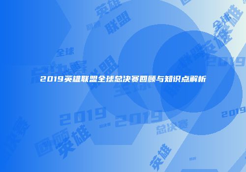 2019英雄联盟全球总决赛回顾与知识点解析