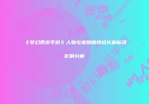 《梦幻西游手游》人物与宠物属性成长解析及影响分析