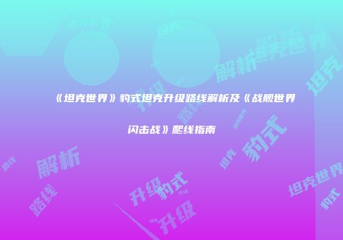 《坦克世界》豹式坦克升级路线解析及《战舰世界闪击战》爬线指南