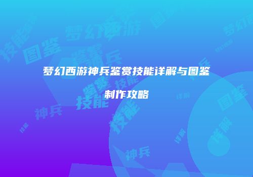 梦幻西游神兵鉴赏技能详解与图鉴制作攻略