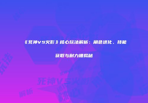 《死神VS火影》核心玩法解析：角色进化、技能获取与耐力槽揭秘