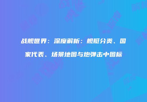 战舰世界：深度解析：舰艇分类、国家代表、场景地图与炮弹击中图标