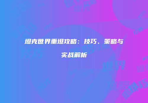 坦克世界重坦攻略：技巧、策略与实战解析