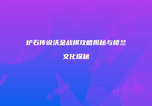 炉石传说沃金战棋攻略揭秘与楼兰文化探秘