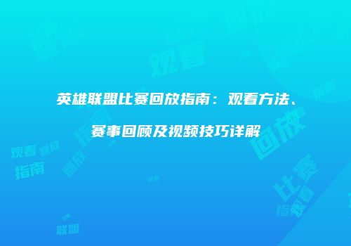 英雄联盟比赛回放指南：观看方法、赛事回顾及视频技巧详解